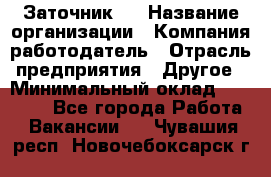 Заточник 4 › Название организации ­ Компания-работодатель › Отрасль предприятия ­ Другое › Минимальный оклад ­ 20 000 - Все города Работа » Вакансии   . Чувашия респ.,Новочебоксарск г.